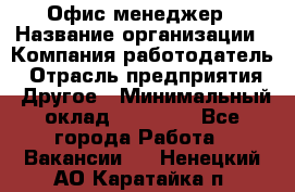 Офис-менеджер › Название организации ­ Компания-работодатель › Отрасль предприятия ­ Другое › Минимальный оклад ­ 28 000 - Все города Работа » Вакансии   . Ненецкий АО,Каратайка п.